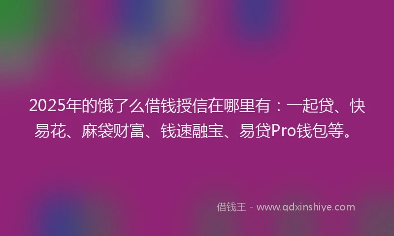 2025年的饿了么借钱授信在哪里有：一起贷、快易花、麻袋财富、钱速融宝、易贷Pro钱包等。