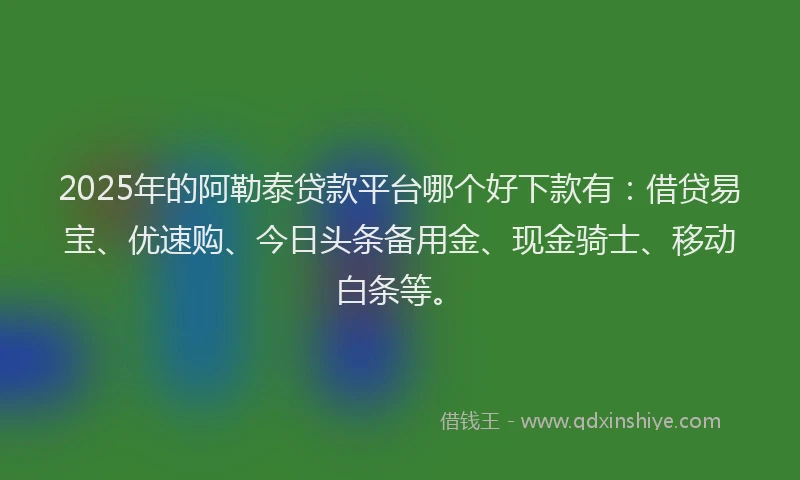 2025年的阿勒泰贷款平台哪个好下款有：借贷易宝、优速购、今日头条备用金、现金骑士、移动白条等。