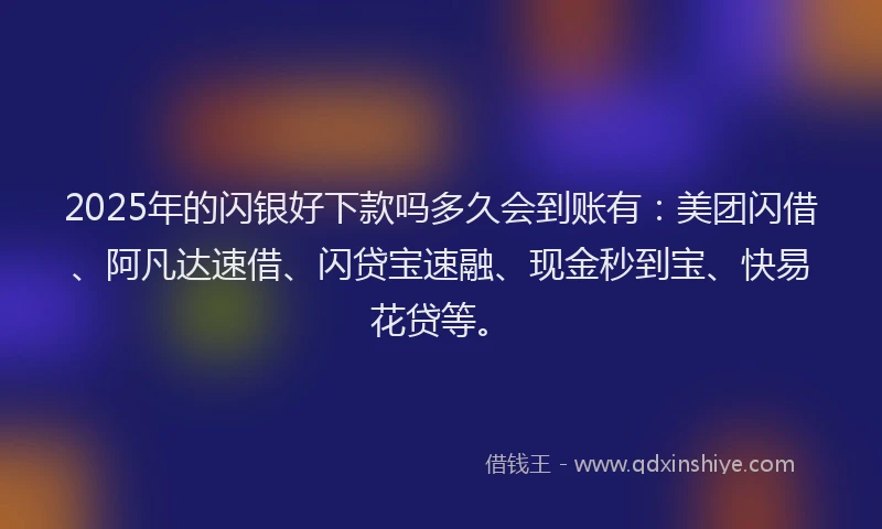 2025年的闪银好下款吗多久会到账有：美团闪借、阿凡达速借、闪贷宝速融、现金秒到宝、快易花贷等。