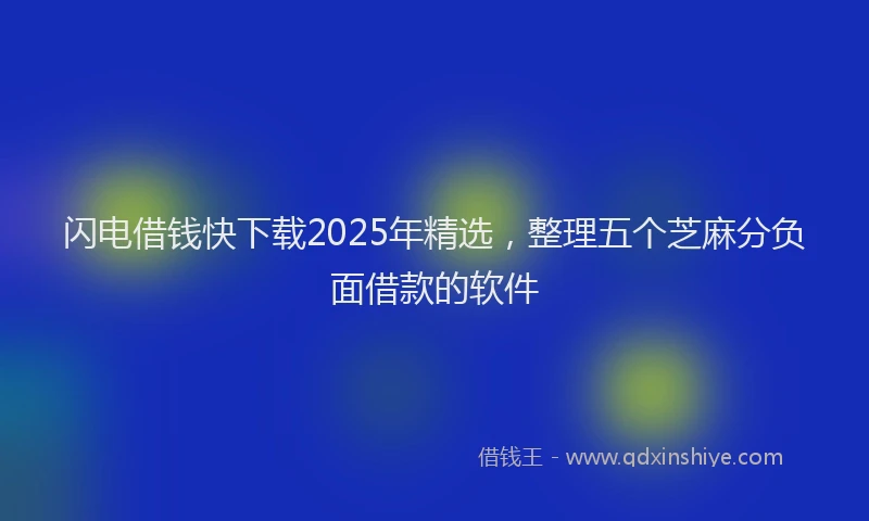 闪电借钱快下载2025年精选，整理五个芝麻分负面借款的软件
