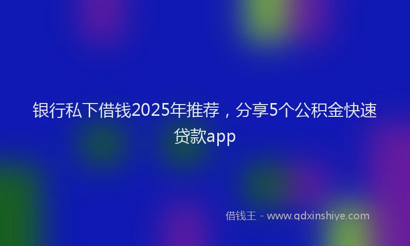 银行私下借钱2025年推荐，分享5个公积金快速贷款app