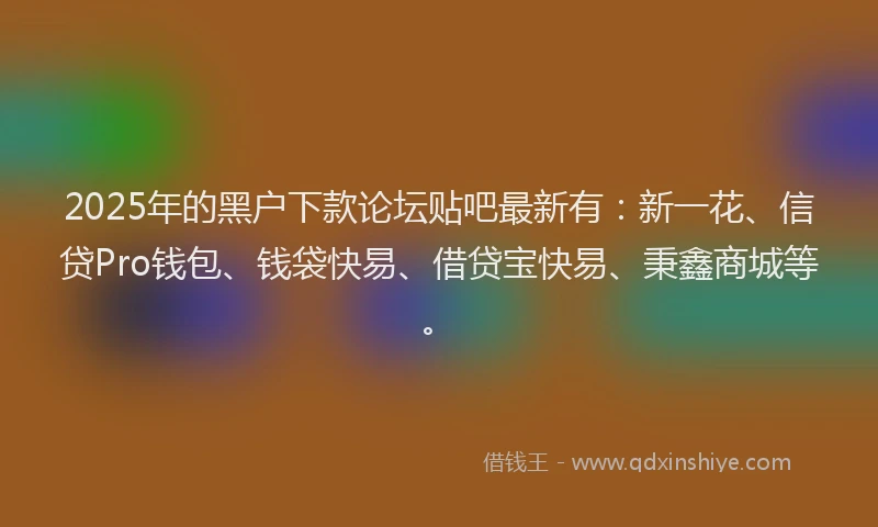 2025年的黑户下款论坛贴吧最新有：新一花、信贷Pro钱包、钱袋快易、借贷宝快易、秉鑫商城等。