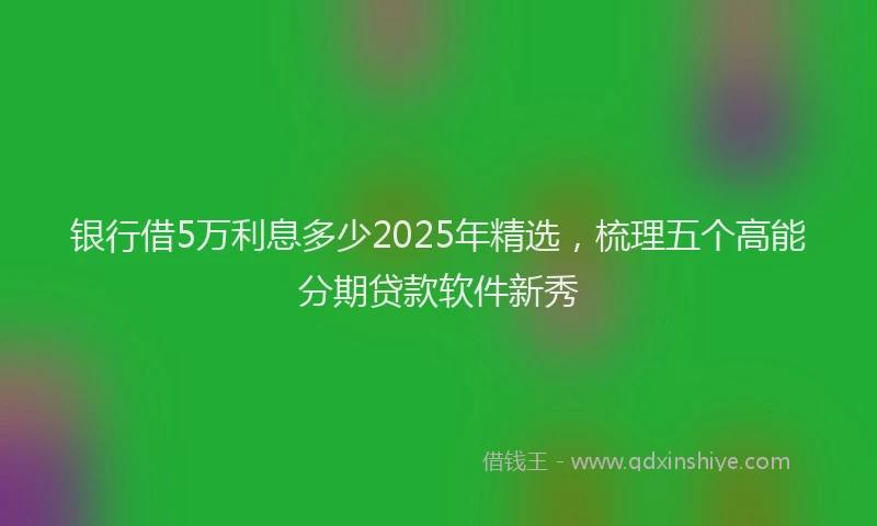 银行借5万利息多少2025年精选，梳理五个高能分期贷款软件新秀