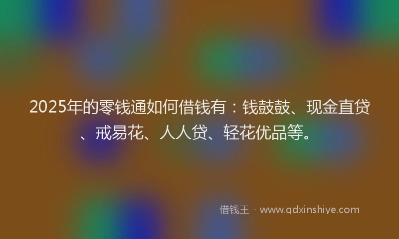 2025年的零钱通如何借钱有：钱鼓鼓、现金直贷、戒易花、人人贷、轻花优品等。
