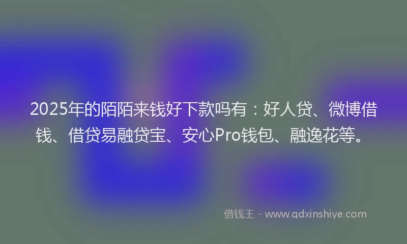 2025年的陌陌来钱好下款吗有：好人贷、微博借钱、借贷易融贷宝、安心Pro钱包、融逸花等。