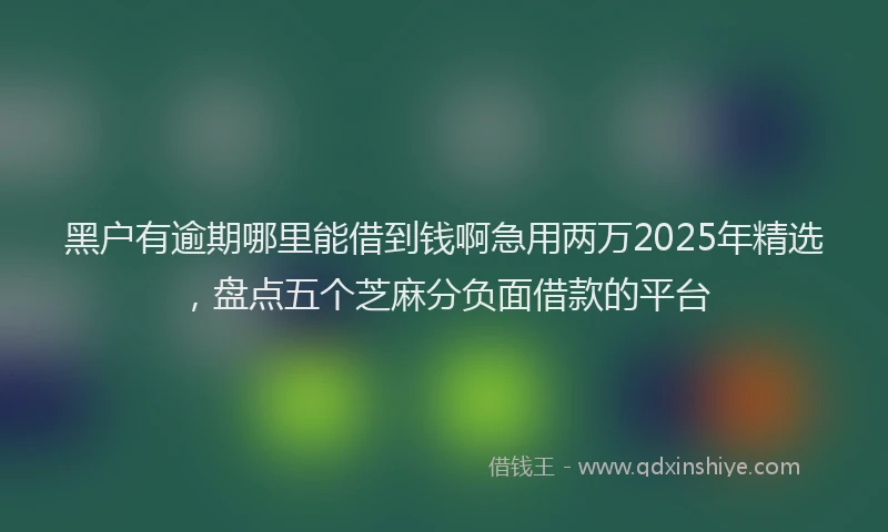 黑户有逾期哪里能借到钱啊急用两万2025年精选，盘点五个芝麻分负面借款的平台