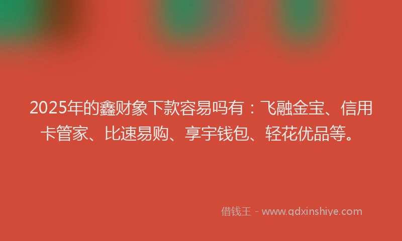 2025年的鑫财象下款容易吗有：飞融金宝、信用卡管家、比速易购、享宇钱包、轻花优品等。