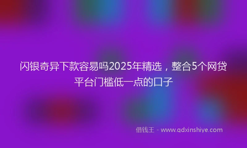 闪银奇异下款容易吗2025年精选，整合5个网贷平台门槛低一点的口子