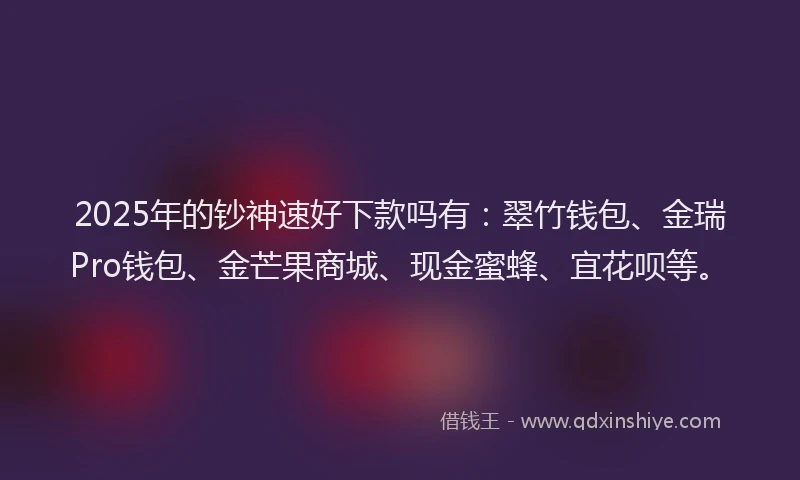 2025年的钞神速好下款吗有：翠竹钱包、金瑞Pro钱包、金芒果商城、现金蜜蜂、宜花呗等。