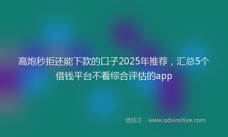 高炮秒拒还能下款的口子2025年推荐，汇总5个借钱平台不看综合评估的app