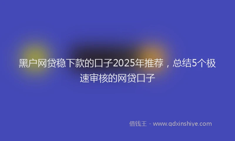 黑户网贷稳下款的口子2025年推荐，总结5个极速审核的网贷口子