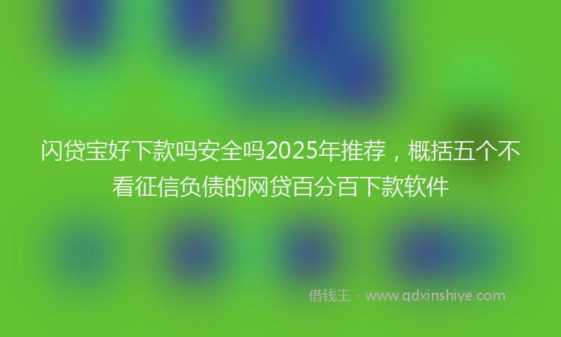 闪贷宝好下款吗安全吗2025年推荐，概括五个不看征信负债的网贷百分百下款软件