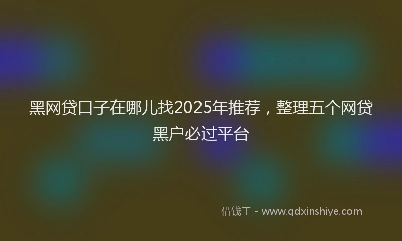 黑网贷口子在哪儿找2025年推荐，整理五个网贷黑户必过平台