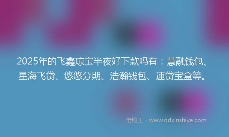 2025年的飞鑫琼宝半夜好下款吗有：慧融钱包、星海飞贷、悠悠分期、浩瀚钱包、速贷宝盒等。