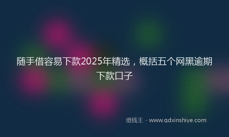 随手借容易下款2025年精选，概括五个网黑逾期下款口子