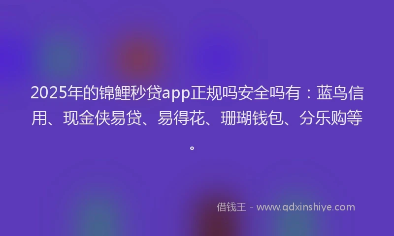 2025年的锦鲤秒贷app正规吗安全吗有：蓝鸟信用、现金侠易贷、易得花、珊瑚钱包、分乐购等。