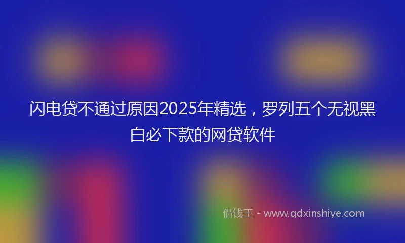 闪电贷不通过原因2025年精选，罗列五个无视黑白必下款的网贷软件