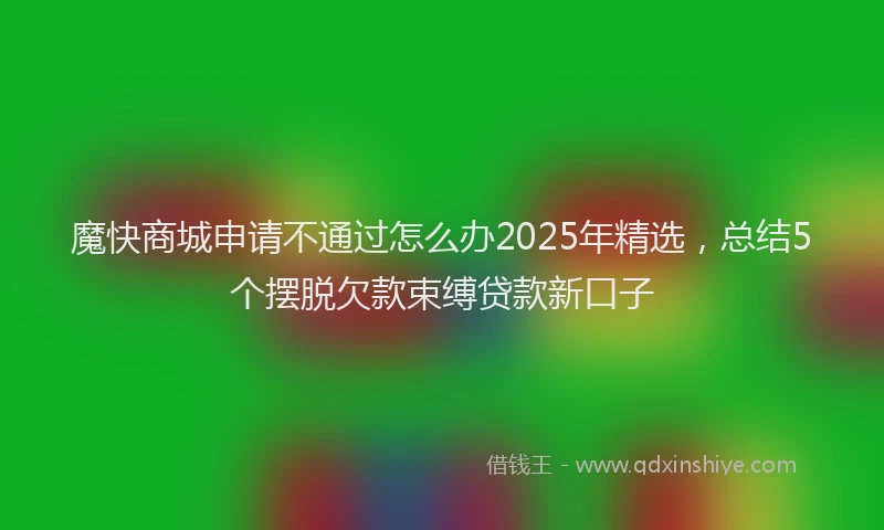 魔快商城申请不通过怎么办2025年精选，总结5个摆脱欠款束缚贷款新口子