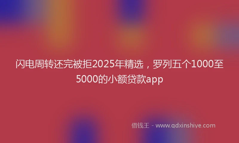 闪电周转还完被拒2025年精选，罗列五个1000至5000的小额贷款app