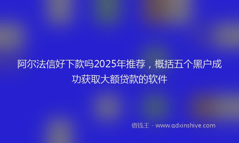 阿尔法信好下款吗2025年推荐，概括五个黑户成功获取大额贷款的软件