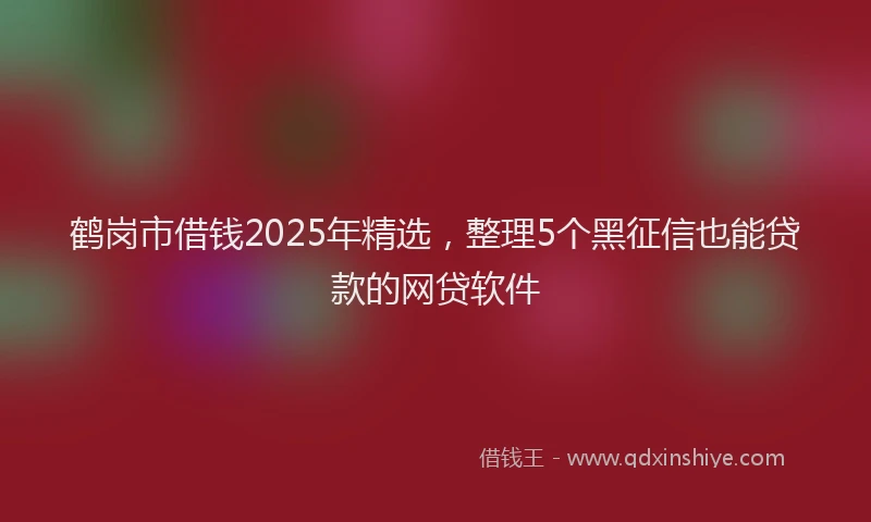 鹤岗市借钱2025年精选，整理5个黑征信也能贷款的网贷软件