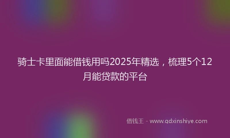 骑士卡里面能借钱用吗2025年精选，梳理5个12月能贷款的平台