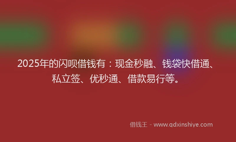 2025年的闪呗借钱有：现金秒融、钱袋快借通、私立签、优秒通、借款易行等。