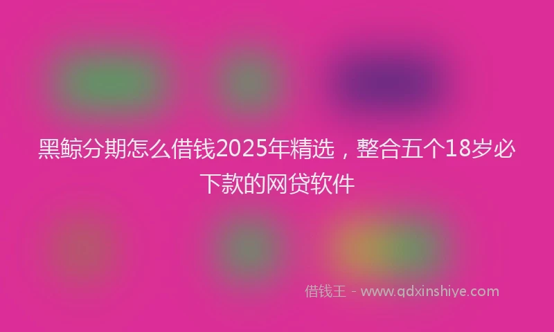 黑鲸分期怎么借钱2025年精选，整合五个18岁必下款的网贷软件