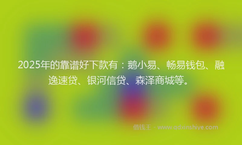 2025年的靠谱好下款有：鹅小易、畅易钱包、融逸速贷、银河信贷、森泽商城等。