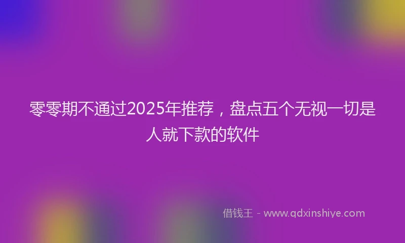 零零期不通过2025年推荐，盘点五个无视一切是人就下款的软件