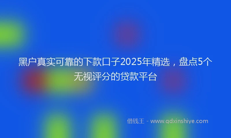 黑户真实可靠的下款口子2025年精选，盘点5个无视评分的贷款平台