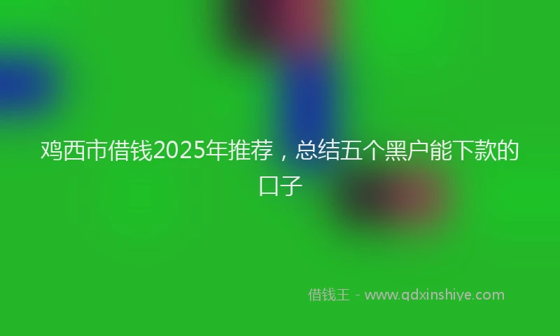 鸡西市借钱2025年推荐，总结五个黑户能下款的口子