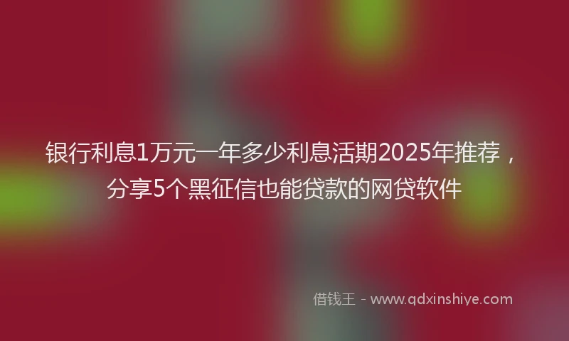 银行利息1万元一年多少利息活期2025年推荐，分享5个黑征信也能贷款的网贷软件