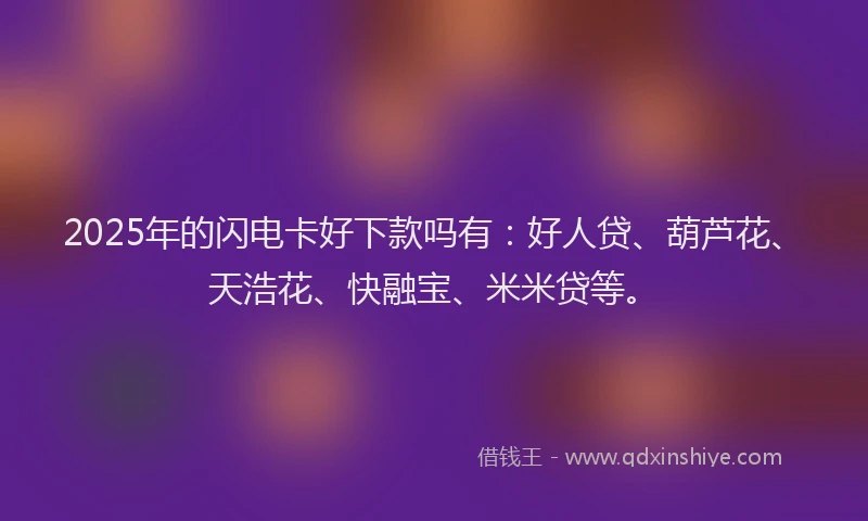 2025年的闪电卡好下款吗有：好人贷、葫芦花、天浩花、快融宝、米米贷等。