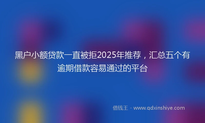 黑户小额贷款一直被拒2025年推荐，汇总五个有逾期借款容易通过的平台