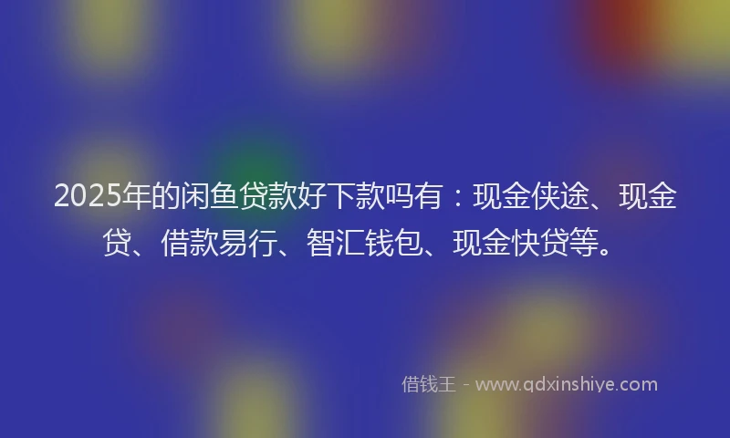 2025年的闲鱼贷款好下款吗有：现金侠途、现金贷、借款易行、智汇钱包、现金快贷等。