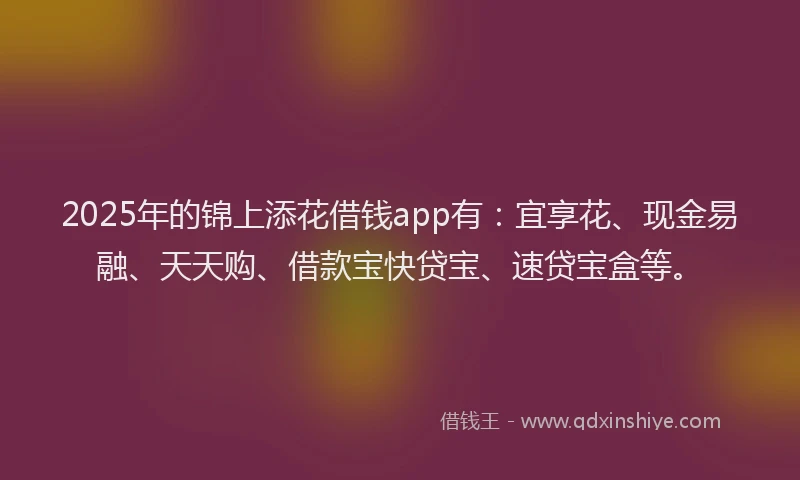 2025年的锦上添花借钱app有：宜享花、现金易融、天天购、借款宝快贷宝、速贷宝盒等。