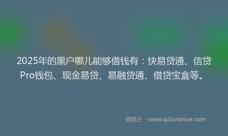 2025年的黑户哪儿能够借钱有：快易贷通、信贷Pro钱包、现金易贷、易融贷通、借贷宝盒等。