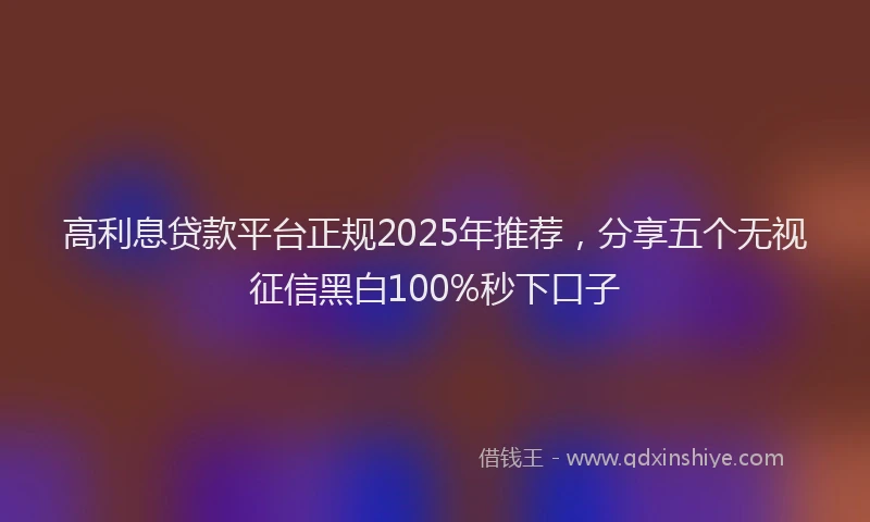 高利息贷款平台正规2025年推荐，分享五个无视征信黑白100%秒下口子