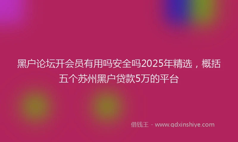 黑户论坛开会员有用吗安全吗2025年精选，概括五个苏州黑户贷款5万的平台
