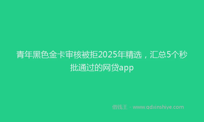 青年黑色金卡审核被拒2025年精选，汇总5个秒批通过的网贷app