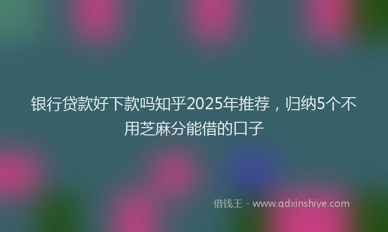 银行贷款好下款吗知乎2025年推荐，归纳5个不用芝麻分能借的口子