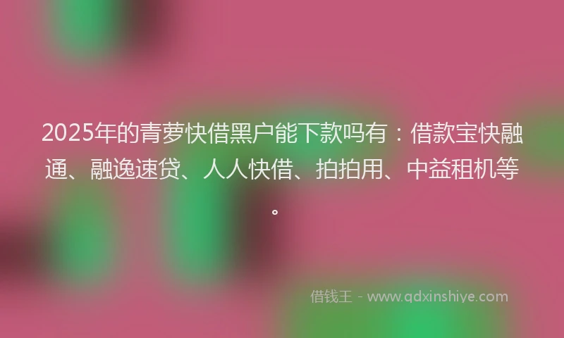 2025年的青萝快借黑户能下款吗有：借款宝快融通、融逸速贷、人人快借、拍拍用、中益租机等。