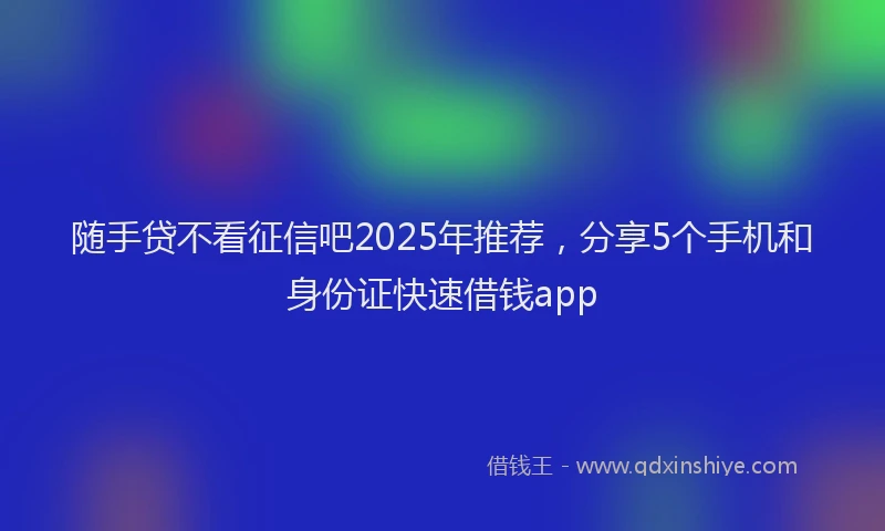 随手贷不看征信吧2025年推荐，分享5个手机和身份证快速借钱app