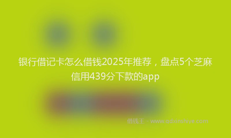 银行借记卡怎么借钱2025年推荐，盘点5个芝麻信用439分下款的app