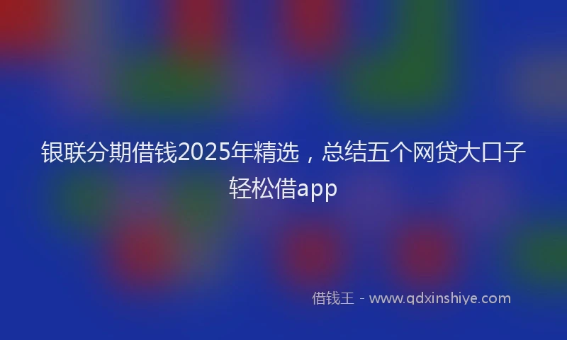 银联分期借钱2025年精选，总结五个网贷大口子轻松借app