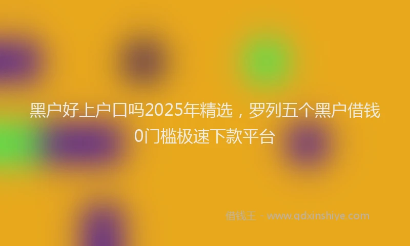 黑户好上户口吗2025年精选，罗列五个黑户借钱0门槛极速下款平台