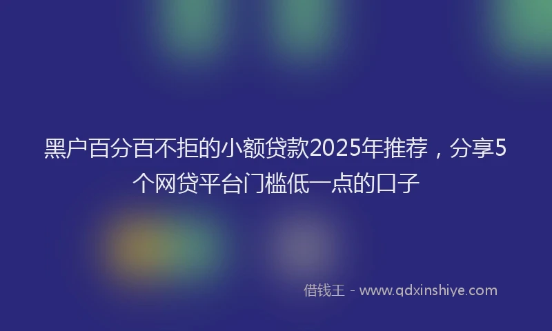 黑户百分百不拒的小额贷款2025年推荐，分享5个网贷平台门槛低一点的口子
