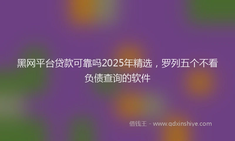 黑网平台贷款可靠吗2025年精选，罗列五个不看负债查询的软件