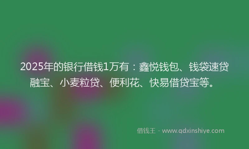 2025年的银行借钱1万有：鑫悦钱包、钱袋速贷融宝、小麦粒贷、便利花、快易借贷宝等。